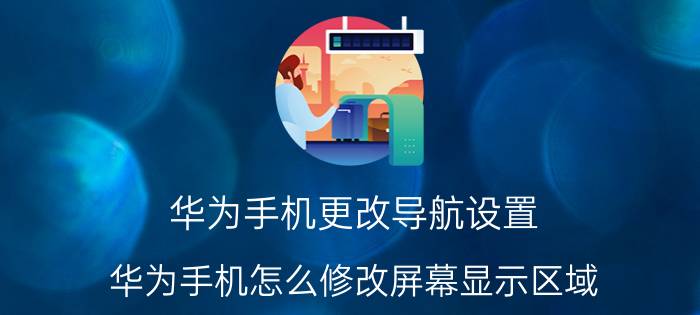 华为手机更改导航设置 华为手机怎么修改屏幕显示区域？